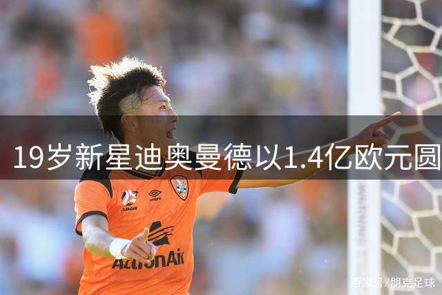 19岁新星迪奥曼德以1.4亿欧元圆梦皇马